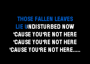 THOSE FALLEN LEAVES
LIE UHDISTUBBED NOW
'CAUSE YOU'RE NOT HERE
'CAUSE YOU'RE HOT HERE

'CAUSE YOU'RE HOT HERE ..... l