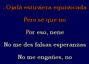 Ojala estuviera equivocada
Pero 363 que no
Por eso, Ilene

No me des falsas esperanzas

No me engafles, 110