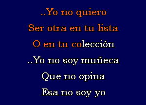 ..Y0 no quiero
Ser otra en tu lista
0 en tu coleccibn
..Yo no soy mufleca

Que no opina

Esa no soy yo I