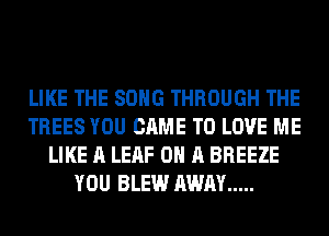 LIKE THE SONG THROUGH THE
TREES YOU CAME TO LOVE ME
LIKE A LEAF ON A BREEZE
YOU BLEW AWAY .....
