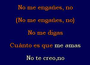 No me engafles, no
(No me engafies, no)

No me digas

Cuanto es que me amas

No te creo,no l