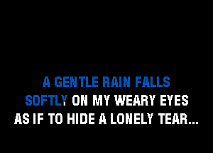 A GENTLE RAIN FALLS
SOFTLY OH MY WEARY EYES
AS IF T0 HIDE A LONELY TEAR...