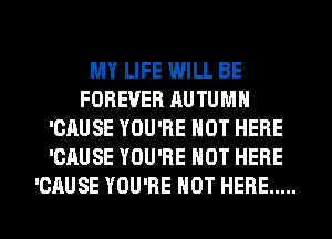MY LIFE WILL BE
FOREVER AUTUMN
'CAUSE YOU'RE NOT HERE
'CAUSE YOU'RE HOT HERE

'CAUSE YOU'RE HOT HERE ..... l
