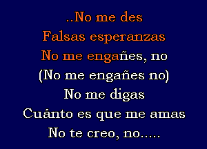 ..No me des
Falsas esperanzas
No me engafies, no
(No me engafles no)

No me digas

Cua'anto es que me amas

No te creo, no ..... l