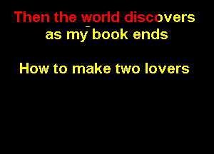 Then the vyorld discovers
as my book ends

How to make two lovers