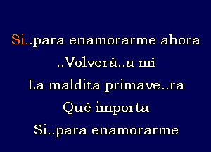 Si..para enamorarme ahora
Volveraua mi
La maldita primave . .ra
Qu63 importa

Si. .para enamorarme