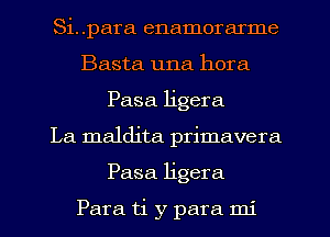 Si..para enamorarme
Basta una hora
Pasa ligera
La maldita primavera
Pasa ligera

Para ti y para mi