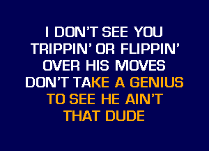 I DON'T SEE YOU
TRIPPIN' OR FLIPPIN'
OVER HIS MOVES
DON'T TAKE A GENIUS
TO SEE HE AIN'T
THAT DUDE
