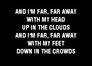 AND I'M FAB, FAR AWAY
WITH MY HEAD
UP IN THE CLOUDS
AND I'M FAR, FAR AWAY
WITH MY FEET

DOWN IN THE CBOWDS l