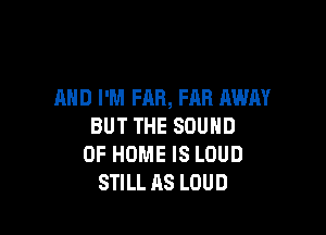 AND I'M FAR, FAR AWAY

BUT THE SOUND
OF HOME IS LOUD
STILL AS LOUD