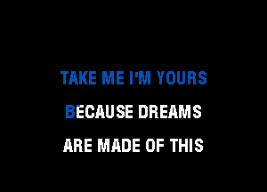 TAKE ME I'M YOURS

BECAUSE DREAMS
ARE MADE OF THIS