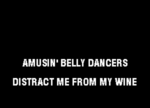 hMUSIN' BELLY DANCERS
DISTRACT ME FROM MY WINE