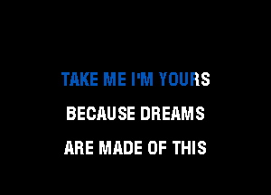 TAKE ME I'M YOURS

BECAUSE DREAMS
ARE MADE OF THIS