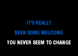 IT'S REALLY
BEEN SOME WELCOME
YOU EVER SEEM TO CHANGE