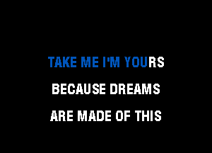 TAKE ME I'M YOURS

BECAUSE DREAMS
ARE MADE OF THIS