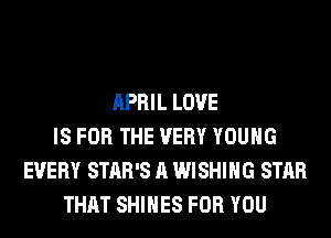 APRIL LOVE
IS FOR THE VERY YOUNG
EVERY STAR'S A WISHING STAR
THAT SHIHES FOR YOU