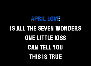 APRIL LOVE
IS ALL THE SEVEN WONDERS

ONE LITTLE KISS
CAN TELL YOU
THIS IS TRUE