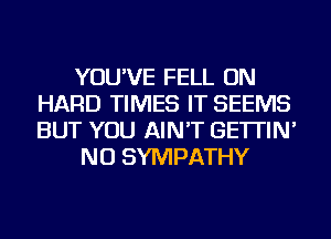 YOU'VE FELL ON
HARD TIMES IT SEEMS
BUT YOU AIN'T GE'ITIN'

NU SYMPATHY