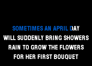 SOMETIMES AH APRIL DAY
WILL SUDDEHLY BRING SHOWERS
RAIN TO GROW THE FLOWERS
FOR HER FIRST BOUQUET