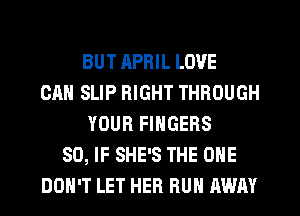 BUT APRIL LOVE
CAN SLIP RIGHT THROUGH
YOUR FINGERS
SO, IF SHE'S THE ONE
DON'T LET HER RUN AWAY