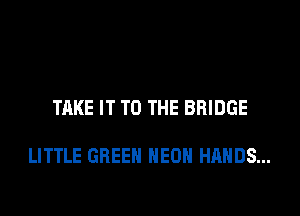 TAKE IT TO THE BRIDGE

LITTLE GREEN HEOH HANDS...