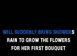 WILL SUDDEHLY BRING SHOWERS
RAIN TO GROW THE FLOWERS
FOR HER FIRST BOUQUET