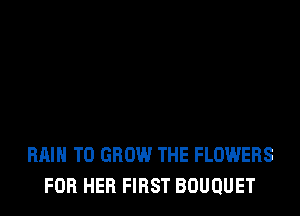 RAIN TO GROW THE FLOWERS
FOR HER FIRST BOUQUET