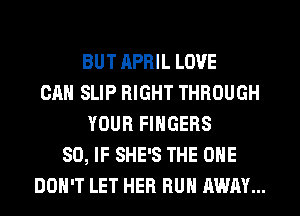 BUT APRIL LOVE
CAN SLIP RIGHT THROUGH
YOUR FINGERS
SO, IF SHE'S THE ONE
DON'T LET HER RUN AWAY...