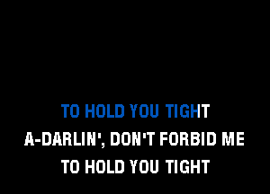 TO HOLD YOU TIGHT
A-DARLIH', DON'T FORBID ME
TO HOLD YOU TIGHT