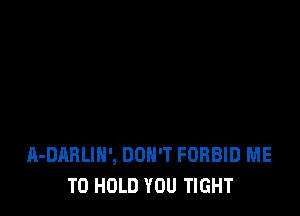 A-DARLIH', DON'T FORBID ME
TO HOLD YOU TIGHT
