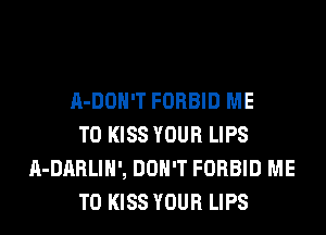 A-DOH'T FORBID ME

TO KISS YOUR LIPS
A-DARLIH', DON'T FORBID ME

TO KISS YOUR LIPS