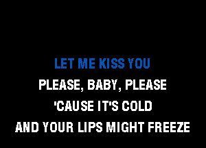 LET ME KISS YOU
PLEASE, BABY, PLEASE
'CAU SE IT'S COLD
AND YOUR LIPS MIGHT FREEZE