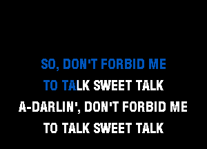SO, DON'T FORBID ME

TO TALK SWEET TALK
A-DARLIH', DON'T FORBID ME

TO TALK SWEET TALK