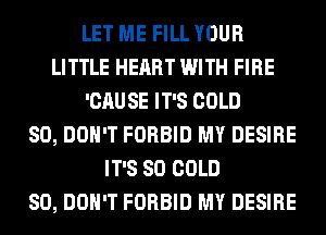 LET ME FILL YOUR
LITTLE HEART WITH FIRE
'CAU SE IT'S COLD
SO, DON'T FORBID MY DESIRE
IT'S SO COLD
SO, DON'T FORBID MY DESIRE