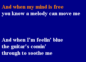And when my mind is free
you know a melody can move me

And when I'm feelin' blue
the guitar's comin'
through to soothe me