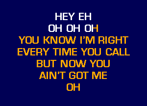 HEY EH
OH OH OH
YOU KNOW I'M RIGHT
EVERY TIME YOU CALL
BUT NOW YOU
AIN'T GOT ME
OH