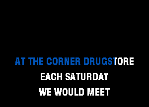 AT THE CORNER DRUGSTOBE
EACH SATURDAY
WE WOULD MEET