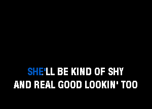 SHE'LL BE KIND OF SHY
AHD REAL GOOD LOOKIH' T00