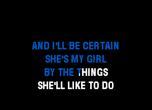 AND I'LL BE CERTAIN

SHE'S MY GIRL
BY THE THINGS
SHE'LL LIKE TO DO