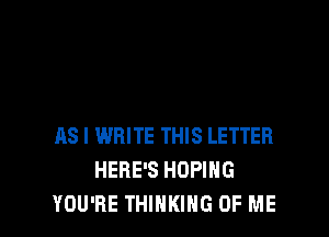 AS I WRITE THIS LETTER
HERE'S HDPIHG
YOU'RE THINKING OF ME