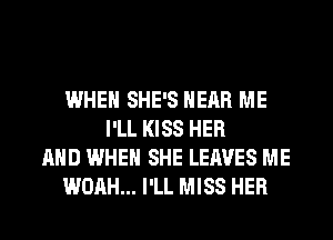 WHEN SHE'S HEAR ME
I'LL KISS HER
AND WHEN SHE LEAVES ME
WOAH... I'LL MISS HER