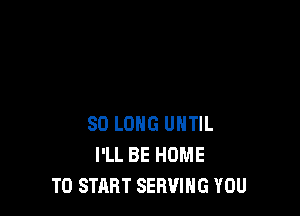 SO LONG UNTIL
I'LL BE HUME
TO START SERVING YOU