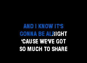 AND I KNOW IT'S

GONNA BE ALRIGHT
'CAU SE WE'VE GOT
SO MUCH TO SHARE