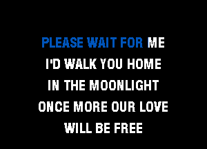 PLEASE WAIT FOR ME
I'D WALK YOU HOME
IN THE MOONLIGHT

ONCE MORE OUR LOVE

WILL BE FREE I