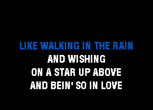 LIKE WALKING IN THE RAIN
AND WISHING
ON A STAR UP ABOVE
AND BEIH' 80 IN LOVE
