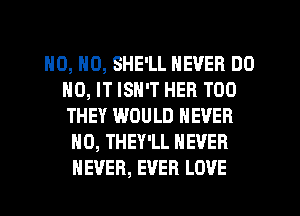HO, HO, SHE'LL NEVER DO
H0, IT ISN'T HER T00
THEY WOULD NEVER

H0, THEY'LL NEVER
NEVER, EVER LOVE
