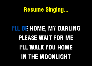 Resume Singing...

I'LL BE HOME, MY DARLING
PLEASE WAIT FOR ME
I'LL WALK YOU HOME

IN THE MOONLIGHT l