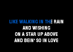 LIKE WALKING IN THE RAIN
AND WISHING
ON A STAR UP ABOVE
AND BEIH' 80 IN LOVE