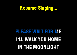 Resume Singing...

PLEASE WRIT FOR ME
I'LL WALK YOU HOME
IN THE MOONLIGHT