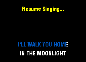 Resume Singing...

I'LL WALK YOU HOME
IN THE MOONLIGHT